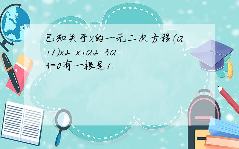 已知关于x的一元二次方程（a+1）x2-x+a2-3a-3=0有一根是1．