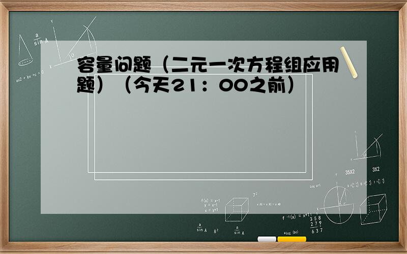 容量问题（二元一次方程组应用题）（今天21：00之前）