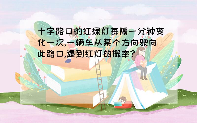 十字路口的红绿灯每隔一分钟变化一次,一辆车从某个方向驶向此路口,遇到红灯的概率?