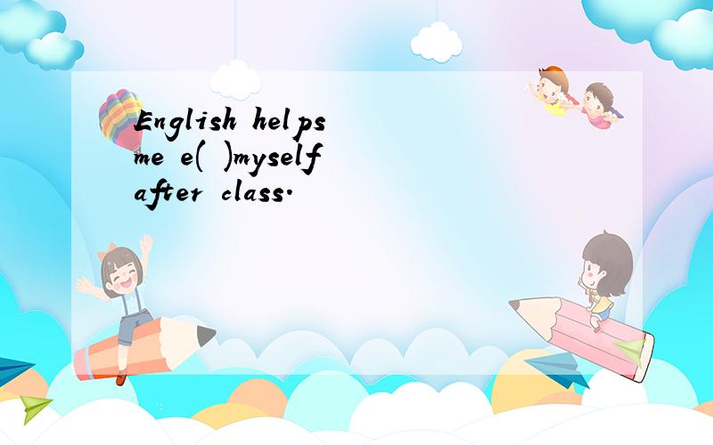 English helps me e( )myself after class.