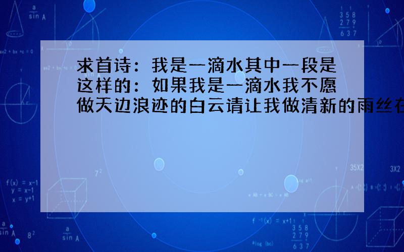 求首诗：我是一滴水其中一段是这样的：如果我是一滴水我不愿做天边浪迹的白云请让我做清新的雨丝在众春三月悄悄地唤醒沉睡的大地