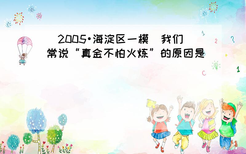 （2005•海淀区一模）我们常说“真金不怕火炼”的原因是（　　）