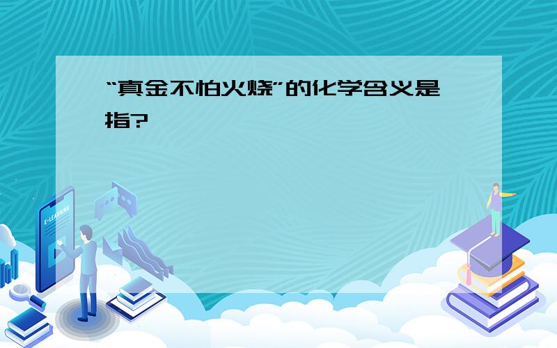 “真金不怕火烧”的化学含义是指?