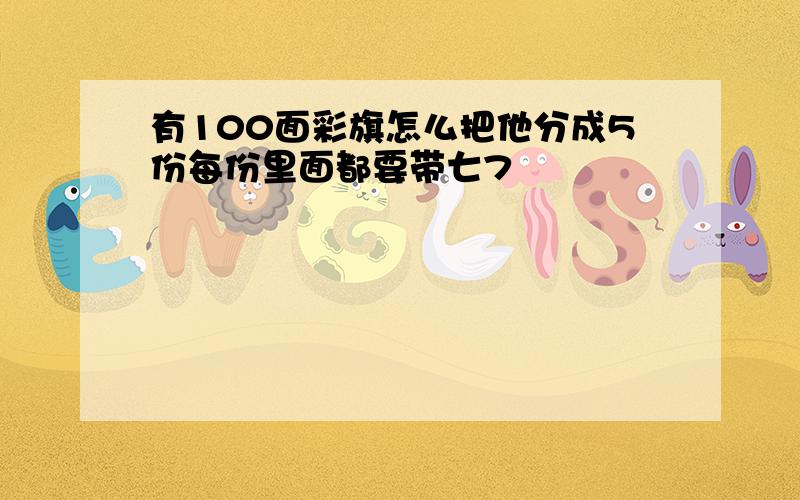 有100面彩旗怎么把他分成5份每份里面都要带七7