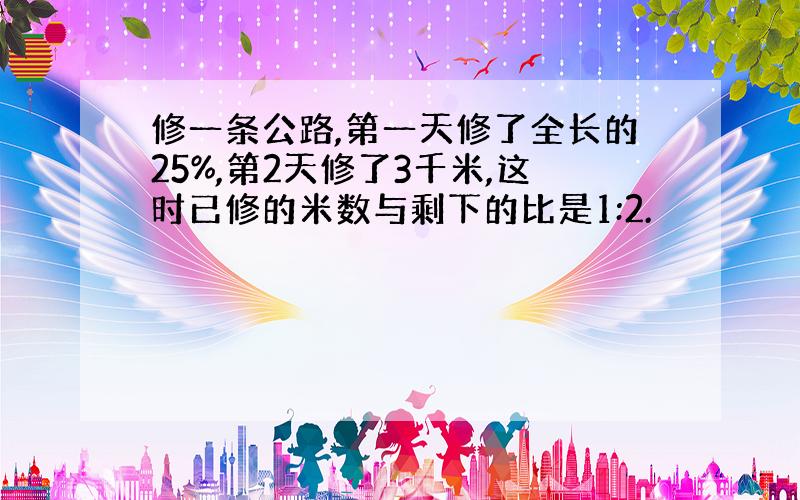 修一条公路,第一天修了全长的25%,第2天修了3千米,这时已修的米数与剩下的比是1:2.