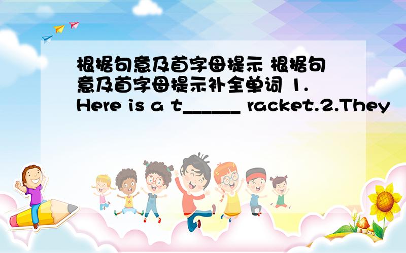 根据句意及首字母提示 根据句意及首字母提示补全单词 1.Here is a t______ racket.2.They