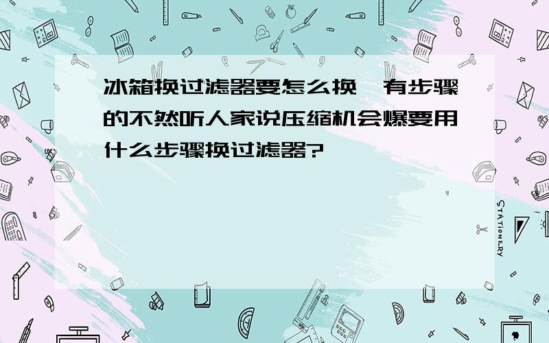 冰箱换过滤器要怎么换,有步骤的不然听人家说压缩机会爆要用什么步骤换过滤器?