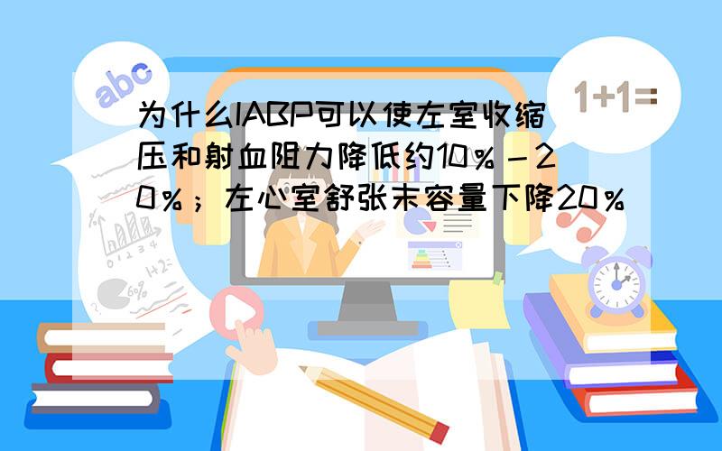 为什么IABP可以使左室收缩压和射血阻力降低约10％－20％；左心室舒张末容量下降20％