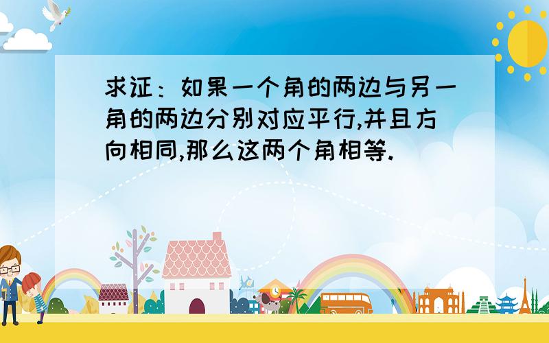 求证：如果一个角的两边与另一角的两边分别对应平行,并且方向相同,那么这两个角相等.