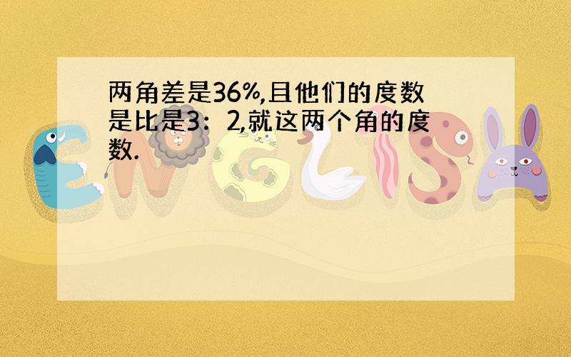 两角差是36%,且他们的度数是比是3：2,就这两个角的度数.