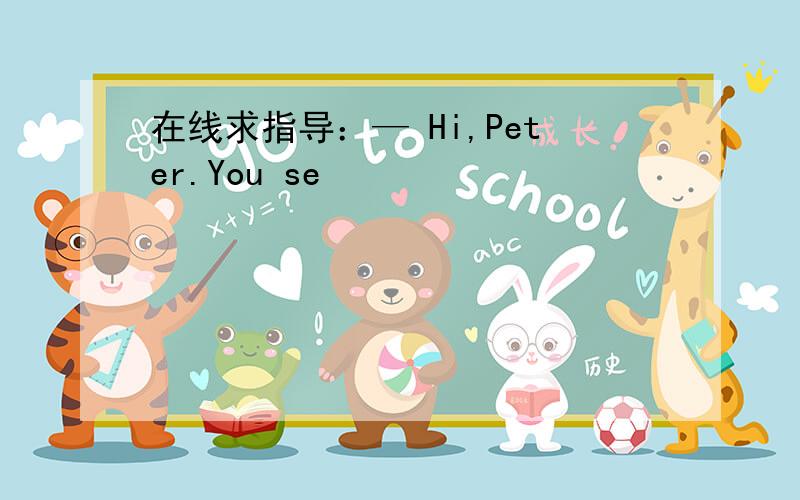 在线求指导：— Hi,Peter.You se