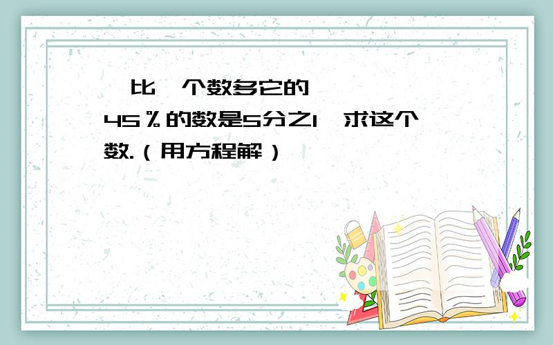   比一个数多它的45％的数是5分之1,求这个数.（用方程解）