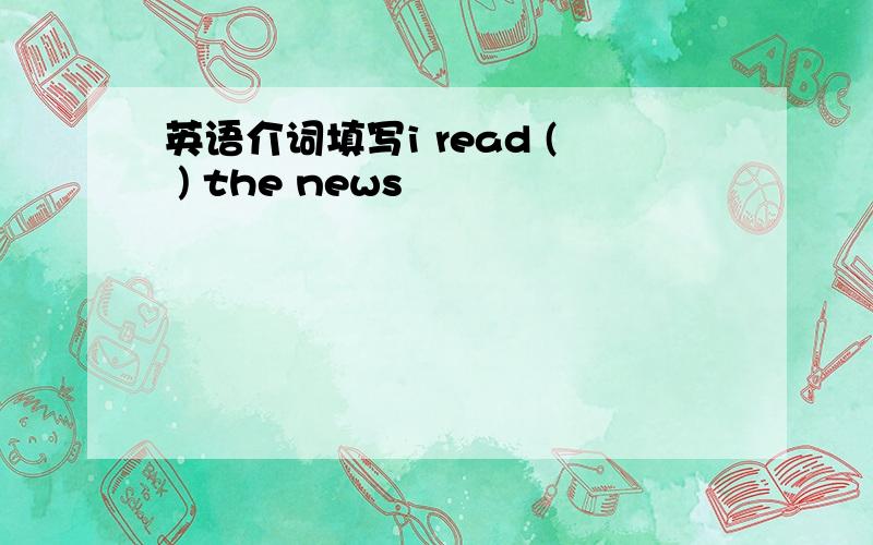 英语介词填写i read ( ) the news