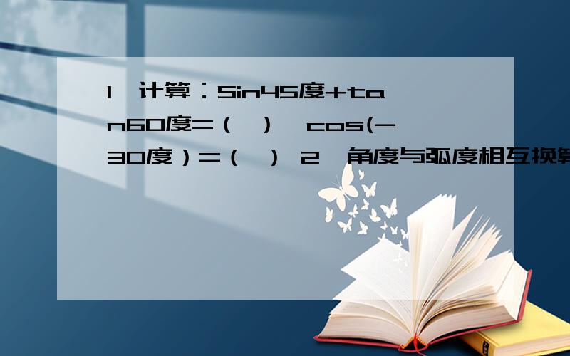 1、计算：Sin45度+tan60度=（ ）,cos(-30度）=（ ） 2、角度与弧度相互换算：-15度=( ),6分