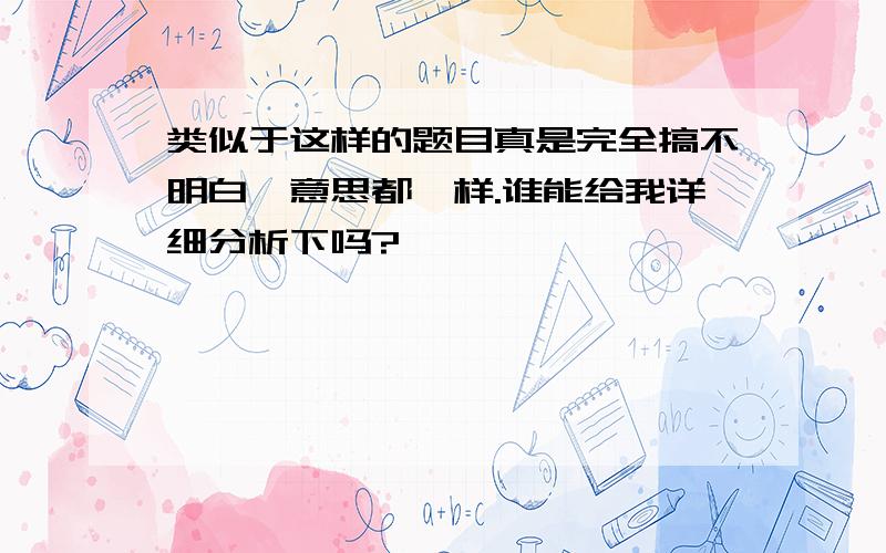 类似于这样的题目真是完全搞不明白,意思都一样.谁能给我详细分析下吗?