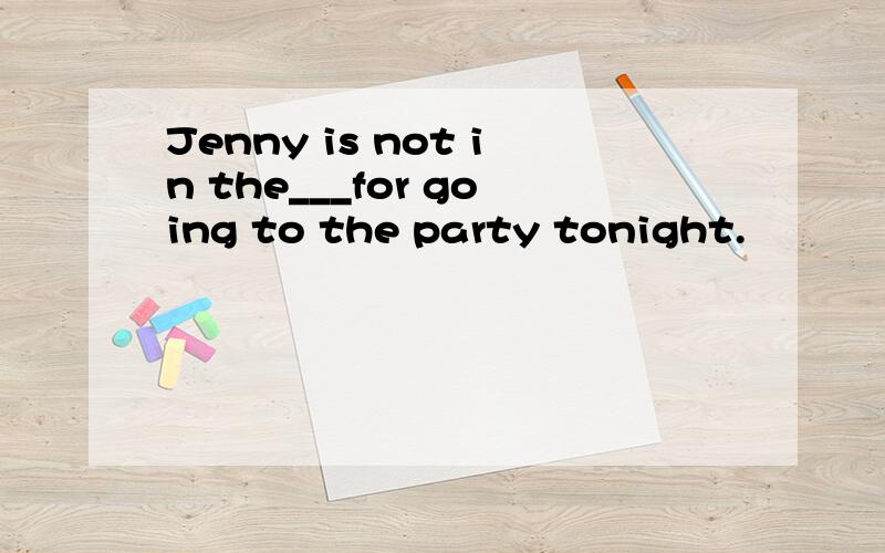 Jenny is not in the___for going to the party tonight.