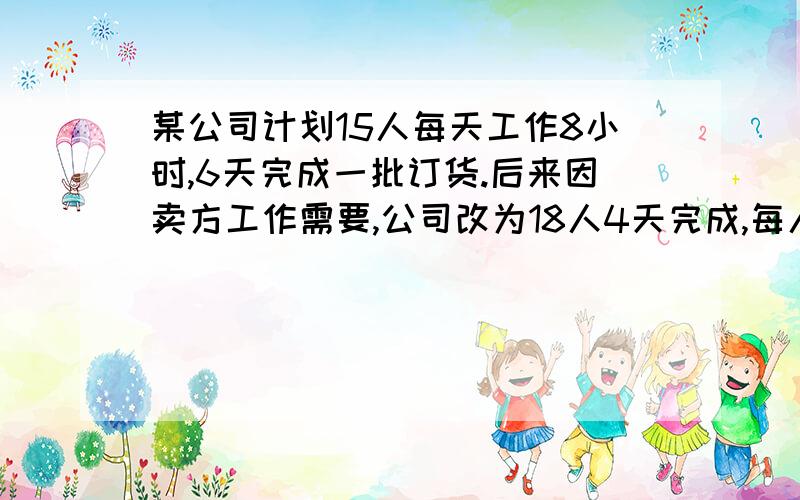 某公司计划15人每天工作8小时,6天完成一批订货.后来因卖方工作需要,公司改为18人4天完成,每人每天必须多工作几小时?