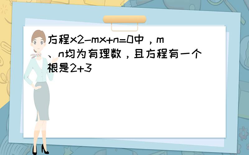 方程x2-mx+n=0中，m、n均为有理数，且方程有一个根是2+3