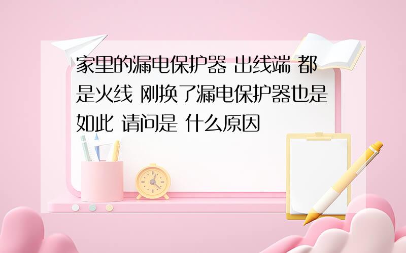 家里的漏电保护器 出线端 都是火线 刚换了漏电保护器也是如此 请问是 什么原因