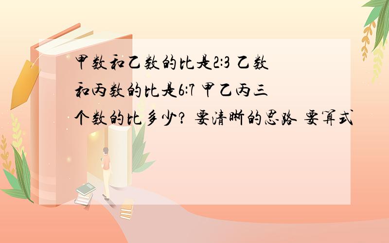 甲数和乙数的比是2:3 乙数和丙数的比是6:7 甲乙丙三个数的比多少? 要清晰的思路 要算式