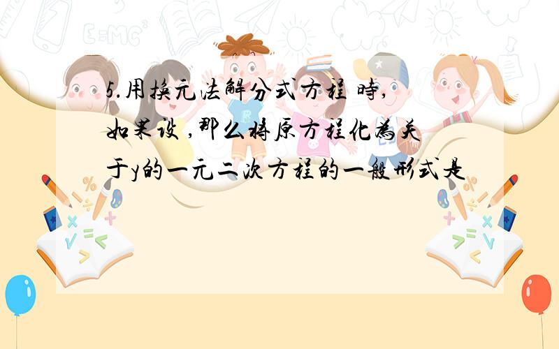 5．用换元法解分式方程 时,如果设 ,那么将原方程化为关于y的一元二次方程的一般形式是