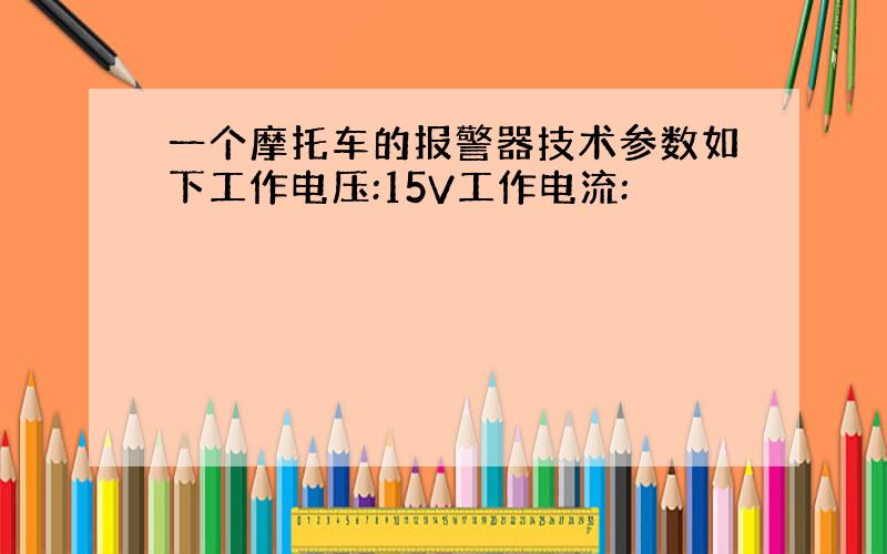 一个摩托车的报警器技术参数如下工作电压:15V工作电流: