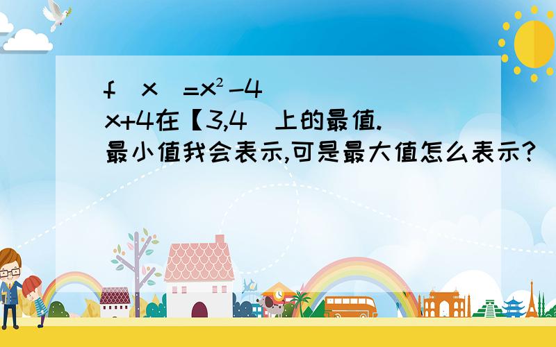 f(x)=x²-4x+4在【3,4）上的最值.最小值我会表示,可是最大值怎么表示?