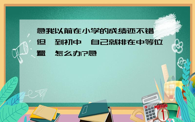 急我以前在小学的成绩还不错,但一到初中,自己就排在中等位置,怎么办?急