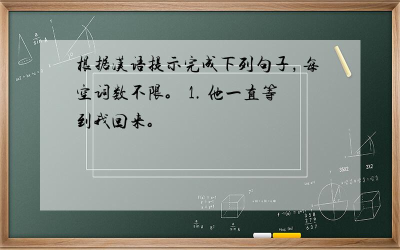 根据汉语提示完成下列句子，每空词数不限。 1. 他一直等到我回来。