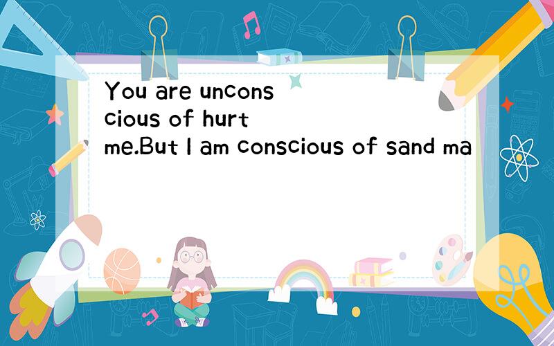 You are unconscious of hurt me.But I am conscious of sand ma