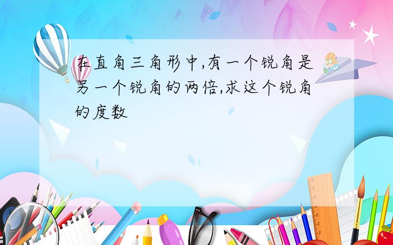 在直角三角形中,有一个锐角是另一个锐角的两倍,求这个锐角的度数