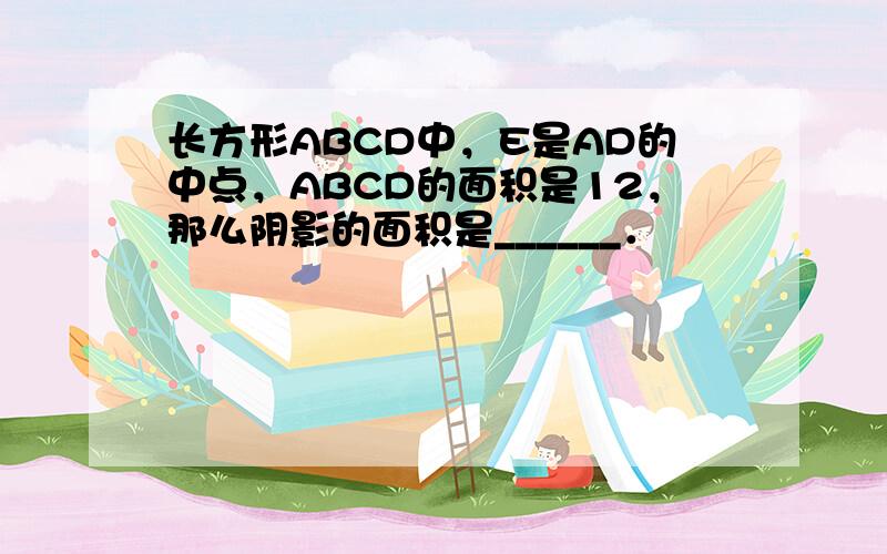 长方形ABCD中，E是AD的中点，ABCD的面积是12，那么阴影的面积是______．