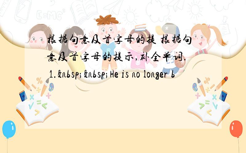 根据句意及首字母的提 根据句意及首字母的提示,补全单词. 1.  He is no longer b