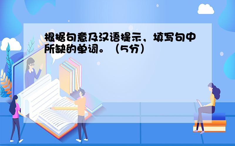 根据句意及汉语提示，填写句中所缺的单词。（5分）