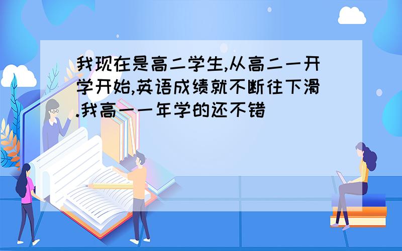 我现在是高二学生,从高二一开学开始,英语成绩就不断往下滑.我高一一年学的还不错