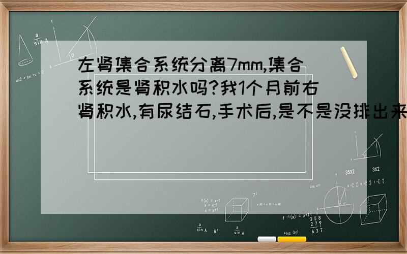 左肾集合系统分离7mm,集合系统是肾积水吗?我1个月前右肾积水,有尿结石,手术后,是不是没排出来,引起左肾集合系统出问题