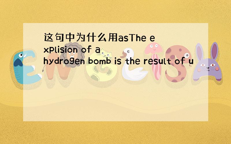 这句中为什么用asThe explision of a hydrogen bomb is the result of u