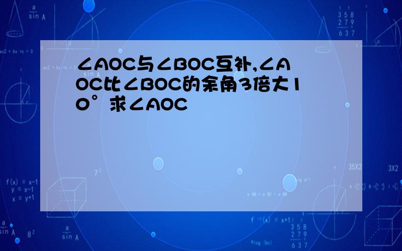 ∠AOC与∠BOC互补,∠AOC比∠BOC的余角3倍大10°求∠AOC