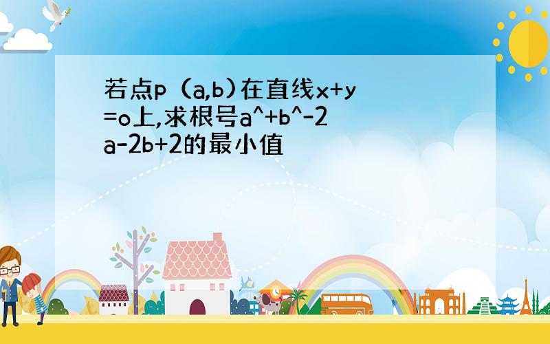 若点p（a,b)在直线x+y=o上,求根号a^+b^-2a-2b+2的最小值