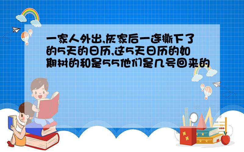 一家人外出,灰家后一连撕下了的5天的日历,这5天日历的如期树的和是55他们是几号回来的