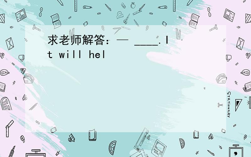 求老师解答：— ____.It will hel