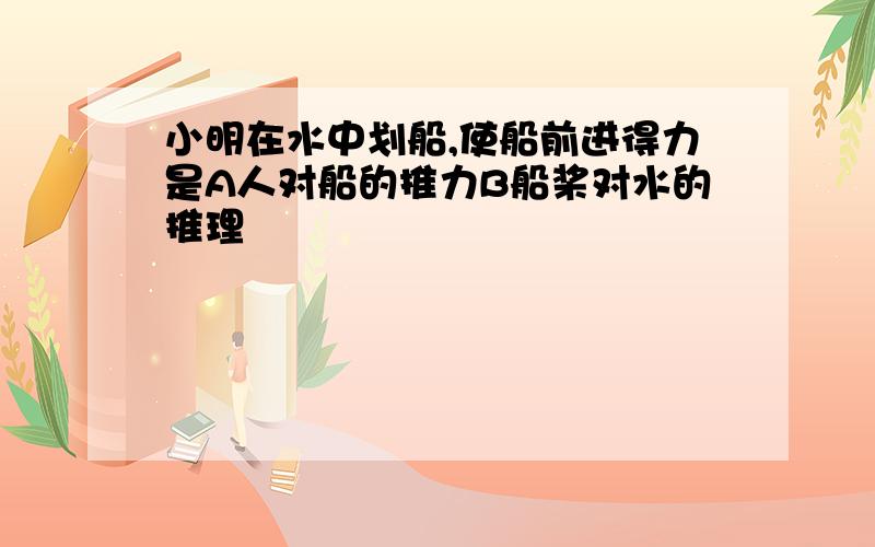 小明在水中划船,使船前进得力是A人对船的推力B船桨对水的推理