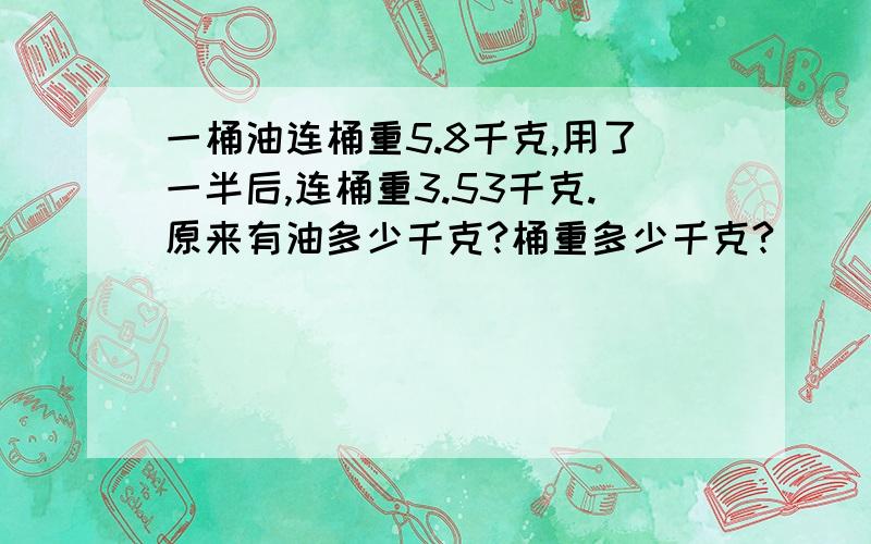 一桶油连桶重5.8千克,用了一半后,连桶重3.53千克.原来有油多少千克?桶重多少千克?