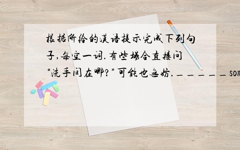 根据所给的汉语提示完成下列句子,每空一词.有些场合直接问“洗手间在哪?”可能也无妨._____some situatio