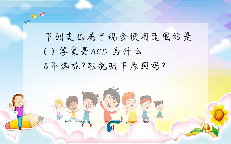 下列支出属于现金使用范围的是( ) 答案是ACD 为什么B不选呢?能说明下原因吗?