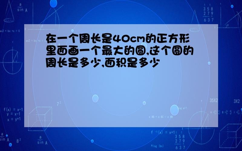 在一个周长是40cm的正方形里面画一个最大的圆,这个圆的周长是多少,面积是多少