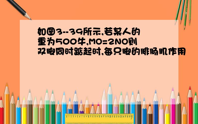 如图3--39所示,若某人的重为500牛,MO=2NO则双脚同时踮起时,每只脚的腓肠肌作用