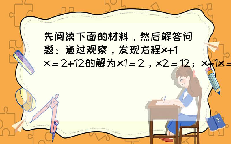 先阅读下面的材料，然后解答问题：通过观察，发现方程x+1x＝2+12的解为x1＝2，x2＝12；x+1x＝3+13的解为