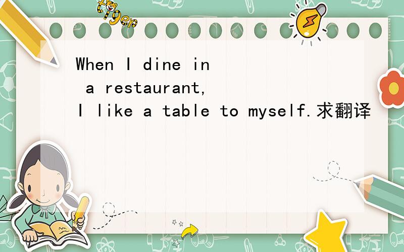 When I dine in a restaurant,I like a table to myself.求翻译