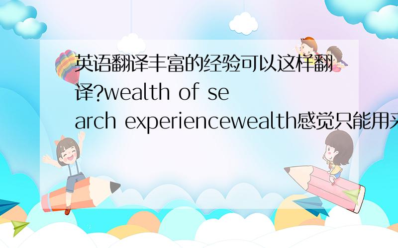 英语翻译丰富的经验可以这样翻译?wealth of search experiencewealth感觉只能用来指财富的富